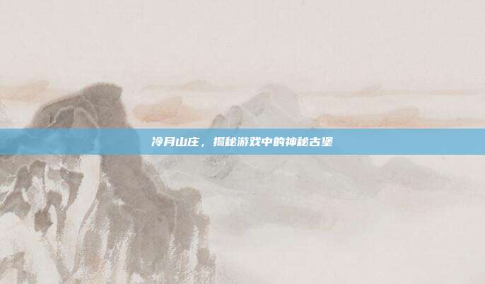 冷月山庄，揭秘游戏中的神秘古堡