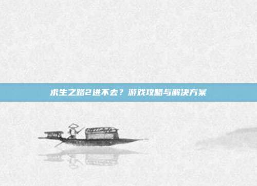 求生之路2进不去？游戏攻略与解决方案