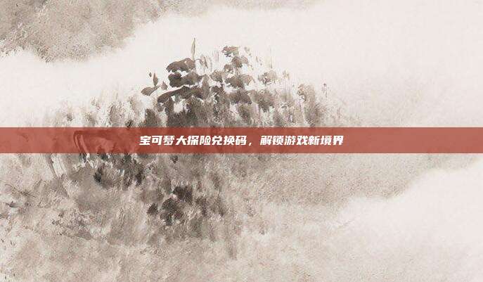 宝可梦大探险兑换码,解锁游戏新境界