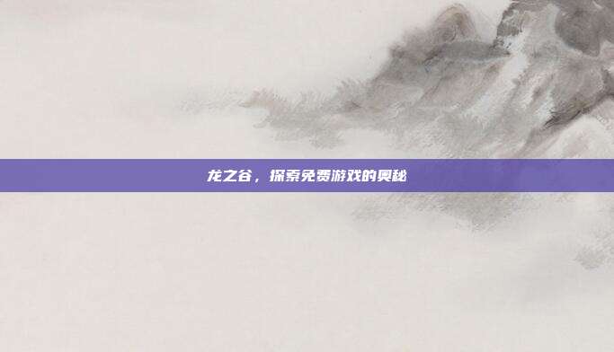 龙之谷，探索免费游戏的奥秘