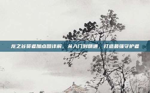 龙之谷贤者加点图详解，从入门到精通，打造最强守护者