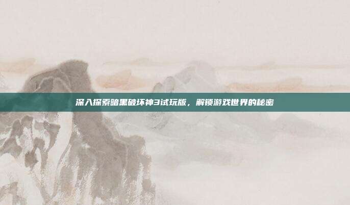 深入探索暗黑破坏神3试玩版,解锁游戏世界的秘密