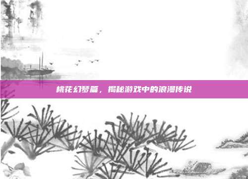 桃花幻梦篇,揭秘游戏中的浪漫传说