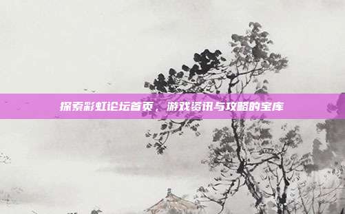探索彩虹论坛首页，游戏资讯与攻略的宝库