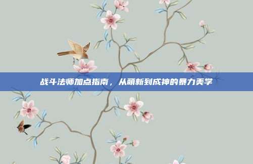 战斗法师加点指南，从萌新到成神的暴力美学
