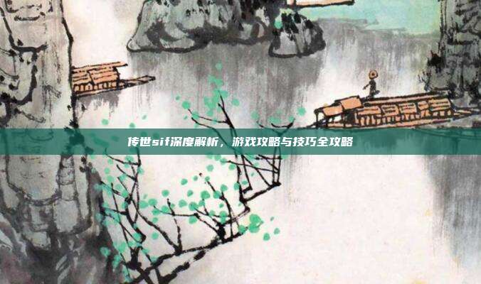 传世sif深度解析，游戏攻略与技巧全攻略