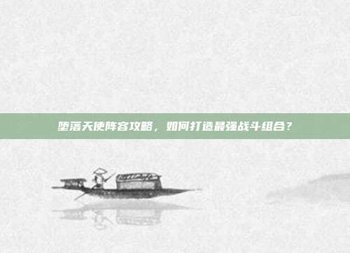堕落天使阵容攻略,如何打造最强战斗组合?