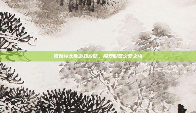 强娘纯恋歌游戏攻略,探索甜蜜恋爱之旅