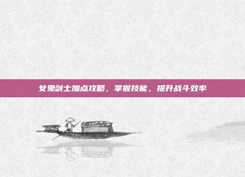 女鬼剑士加点攻略,掌握技能,提升战斗效率