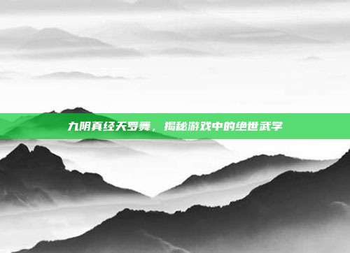 九阴真经天罗舞,揭秘游戏中的绝世武学