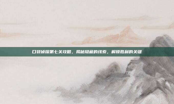 口袋侦探第七关攻略,揭秘隐藏的线索,解锁胜利的关键