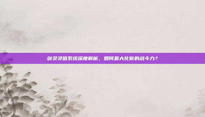 剑灵灵值系统深度解析，如何最大化你的战斗力？