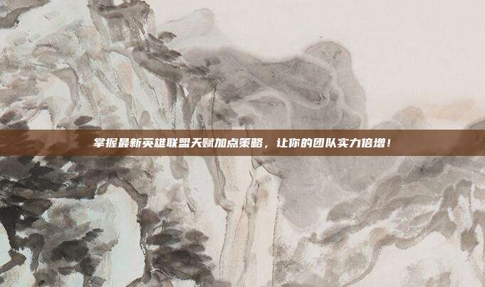 掌握最新英雄联盟天赋加点策略,让你的团队实力倍增!