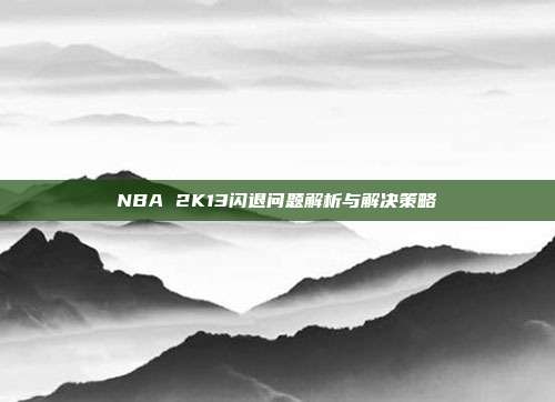 NBA 2K13闪退问题解析与解决策略