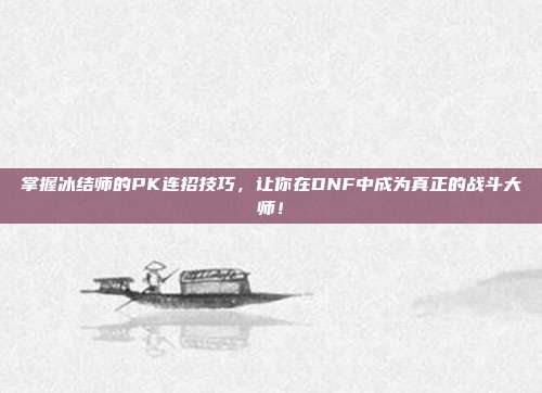 掌握冰结师的PK连招技巧,让你在DNF中成为真正的战斗大师!