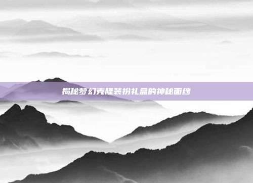 揭秘梦幻克隆装扮礼盒的神秘面纱
