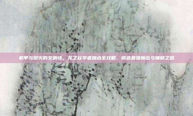 机甲与炮火的交响诗，龙之谷学者加点全攻略，锻造最强输出与辅助之路