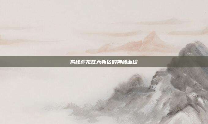 揭秘御龙在天新区的神秘面纱