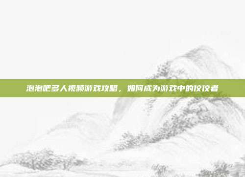 泡泡吧多人视频游戏攻略，如何成为游戏中的佼佼者