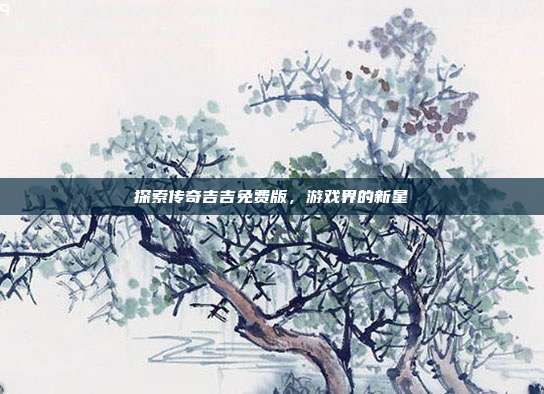 探索传奇吉吉免费版,游戏界的新星