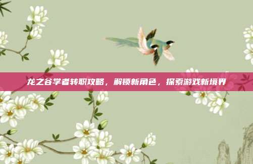 龙之谷学者转职攻略,解锁新角色,探索游戏新境界