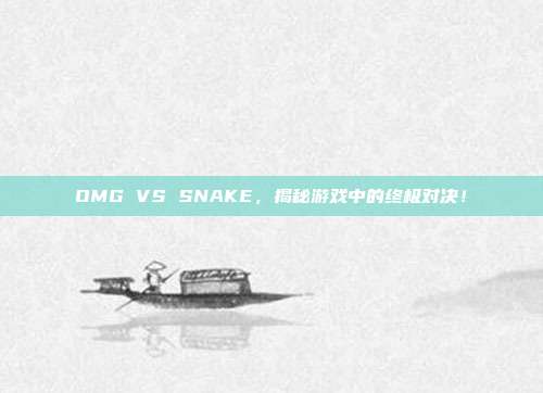 OMG VS SNAKE，揭秘游戏中的终极对决！