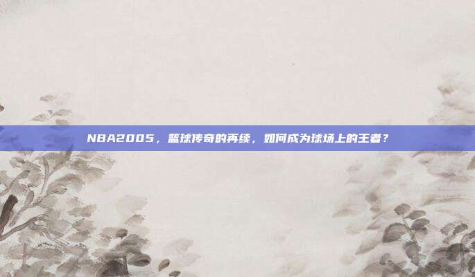 NBA2005,篮球传奇的再续,如何成为球场上的王者?