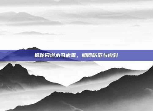 揭秘问道木马病毒,如何防范与应对