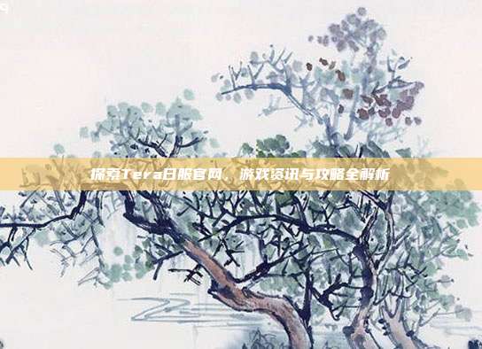 探索Tera日服官网,游戏资讯与攻略全解析