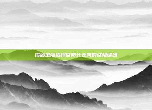 揭秘星际指挥官防长去向的终极谜团