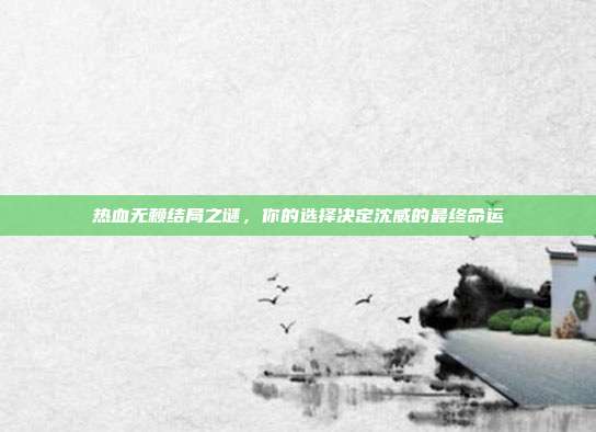热血无赖结局之谜，你的选择决定沈威的最终命运