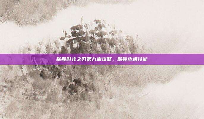 掌握时光之刃第九章攻略,解锁终极技能