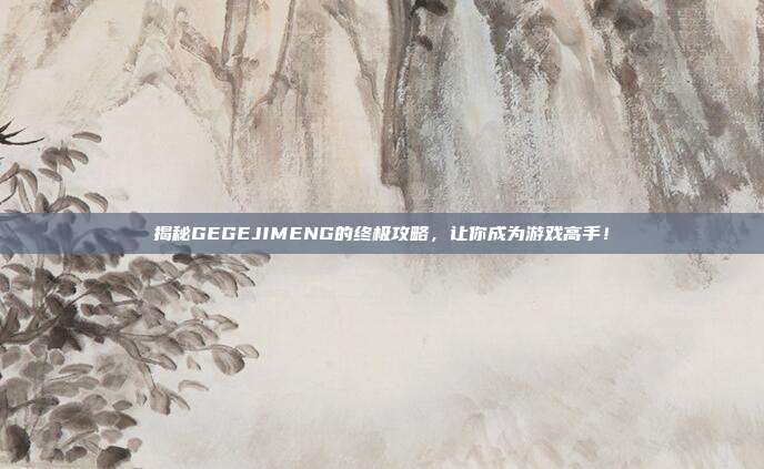 揭秘GEGEJIMENG的终极攻略,让你成为游戏高手!