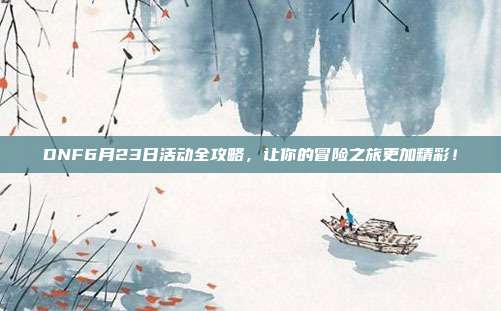 DNF6月23日活动全攻略，让你的冒险之旅更加精彩！