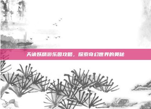 天谕妖精游乐园攻略,探索奇幻世界的奥秘