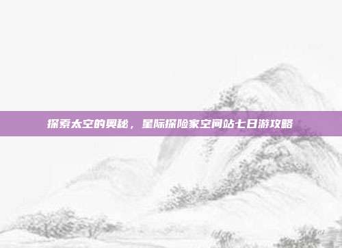 探索太空的奥秘，星际探险家空间站七日游攻略