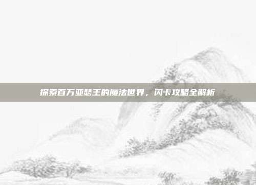 探索百万亚瑟王的魔法世界,闪卡攻略全解析