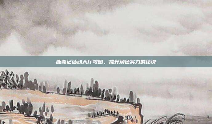 鹿鼎记活动大厅攻略,提升角色实力的秘诀