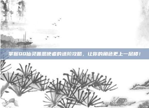 掌握QQ仙灵善恶使者的进阶攻略,让你的角色更上一层楼!