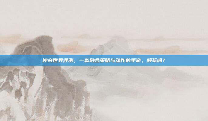 冲突世界评测,一款融合策略与动作的手游,好玩吗?