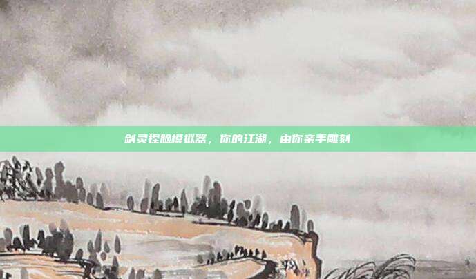剑灵捏脸模拟器，你的江湖，由你亲手雕刻