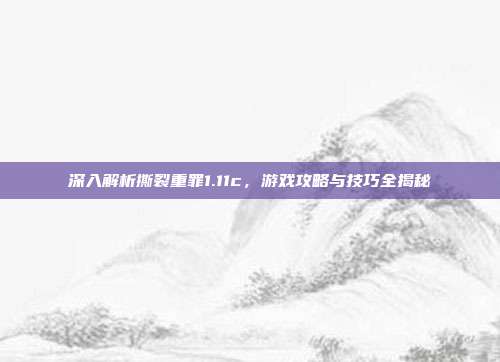 深入解析撕裂重罪1.11c,游戏攻略与技巧全揭秘