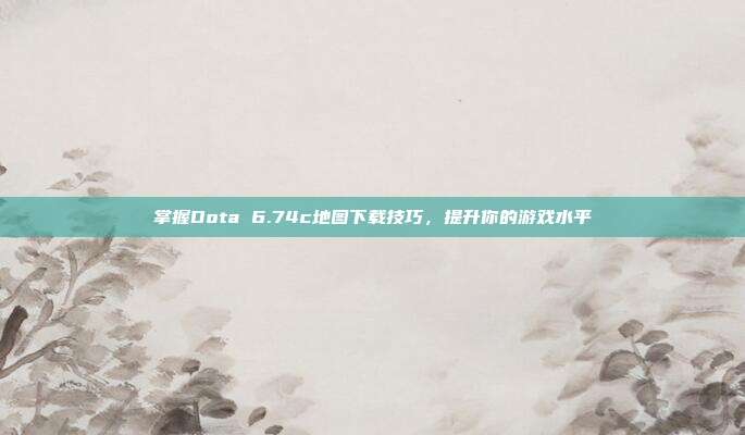 掌握Dota 6.74c地图下载技巧,提升你的游戏水平