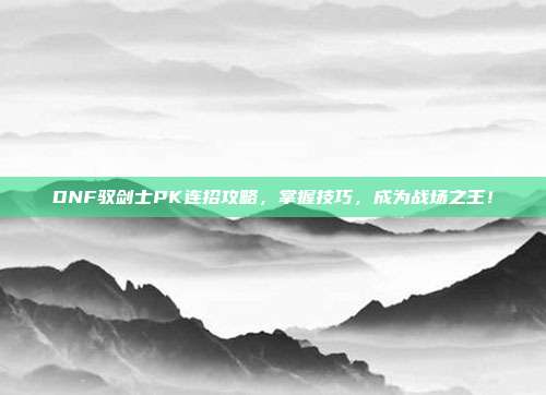 DNF驭剑士PK连招攻略,掌握技巧,成为战场之王!