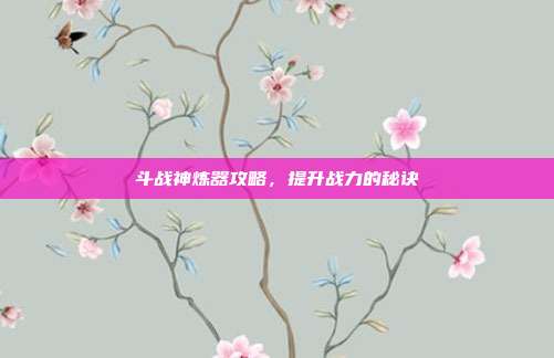 斗战神炼器攻略,提升战力的秘诀