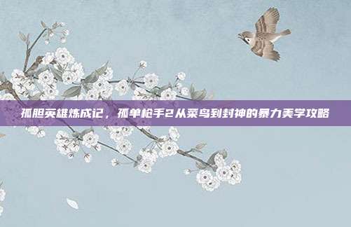 孤胆英雄炼成记，孤单枪手2从菜鸟到封神的暴力美学攻略