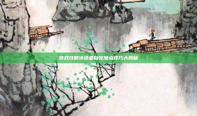 游戏攻略缔造者自觉加点技巧大揭秘