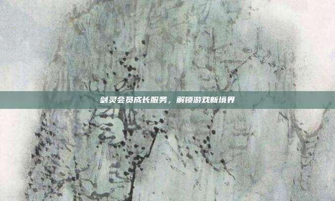 剑灵会员成长服务,解锁游戏新境界
