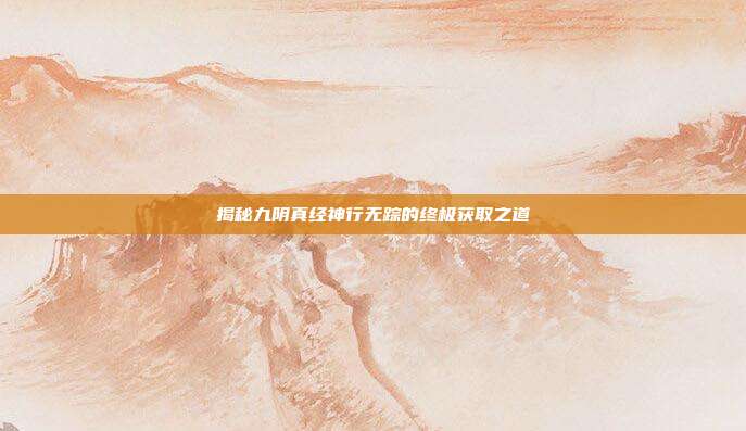 揭秘九阴真经神行无踪的终极获取之道