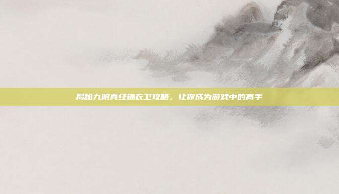 揭秘九阴真经锦衣卫攻略，让你成为游戏中的高手